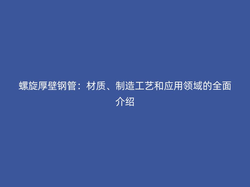 螺旋厚壁鋼管：材質、制造工藝和應用領域的全面介紹