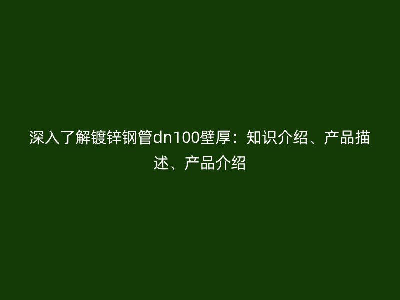 深入了解鍍鋅鋼管dn100壁厚：知識介紹、產(chǎn)品描述、產(chǎn)品介紹