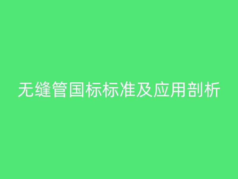 無縫管國標(biāo)標(biāo)準(zhǔn)及應(yīng)用剖析
