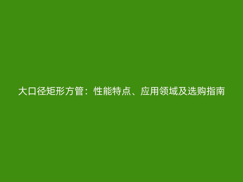 大口徑矩形方管：性能特點(diǎn)、應(yīng)用領(lǐng)域及選購(gòu)指南