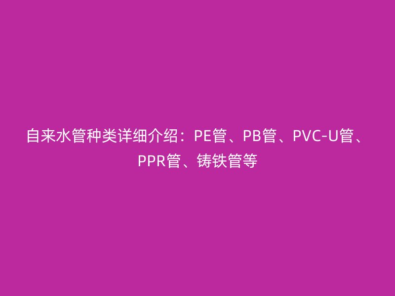 自來水管種類詳細(xì)介紹：PE管、PB管、PVC-U管、PPR管、鑄鐵管等