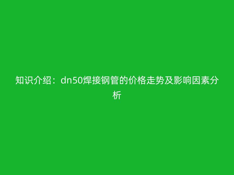 知識(shí)介紹：dn50焊接鋼管的價(jià)格走勢(shì)及影響因素分析