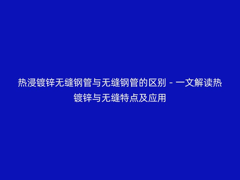 熱浸鍍鋅無縫鋼管與無縫鋼管的區(qū)別 - 一文解讀熱鍍鋅與無縫特點及應用