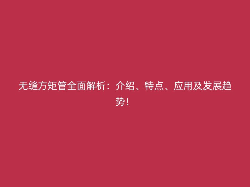 無縫方矩管全面解析：介紹、特點(diǎn)、應(yīng)用及發(fā)展趨勢！