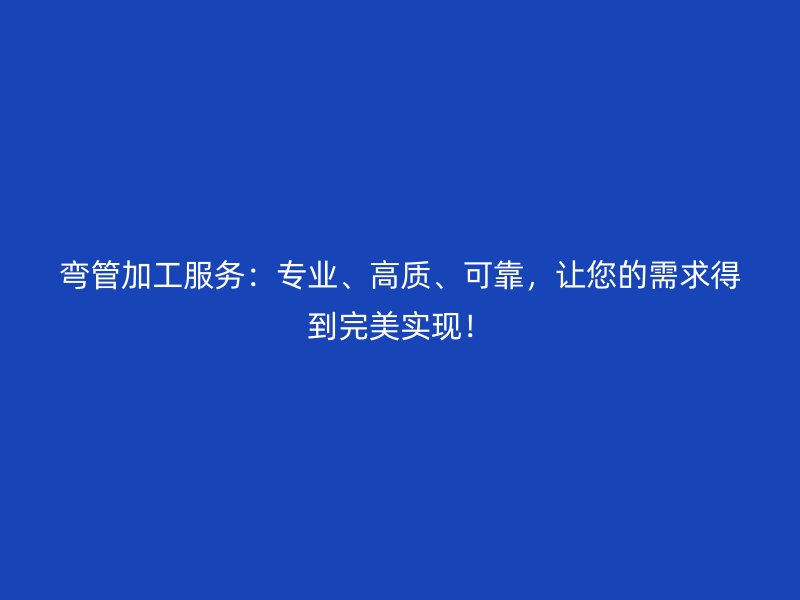 彎管加工服務(wù)：專業(yè)、高質(zhì)、可靠，讓您的需求得到完美實現(xiàn)！