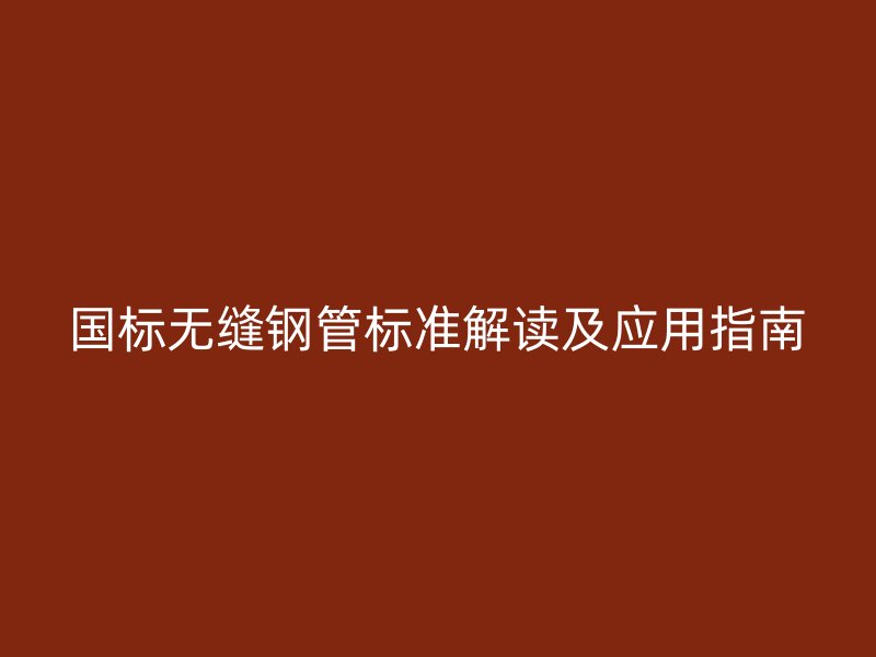 國標(biāo)無縫鋼管標(biāo)準(zhǔn)解讀及應(yīng)用指南