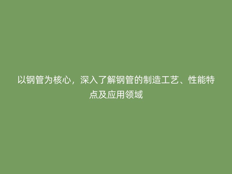 以鋼管為核心，深入了解鋼管的制造工藝、性能特點及應用領(lǐng)域