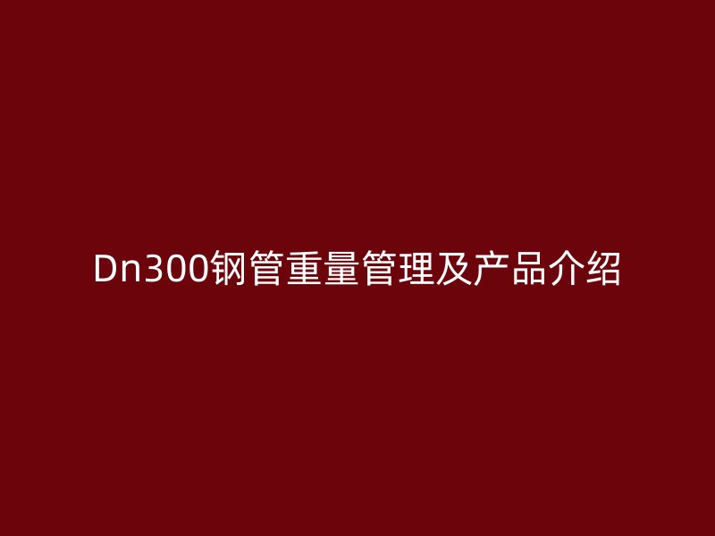 Dn300鋼管重量管理及產(chǎn)品介紹