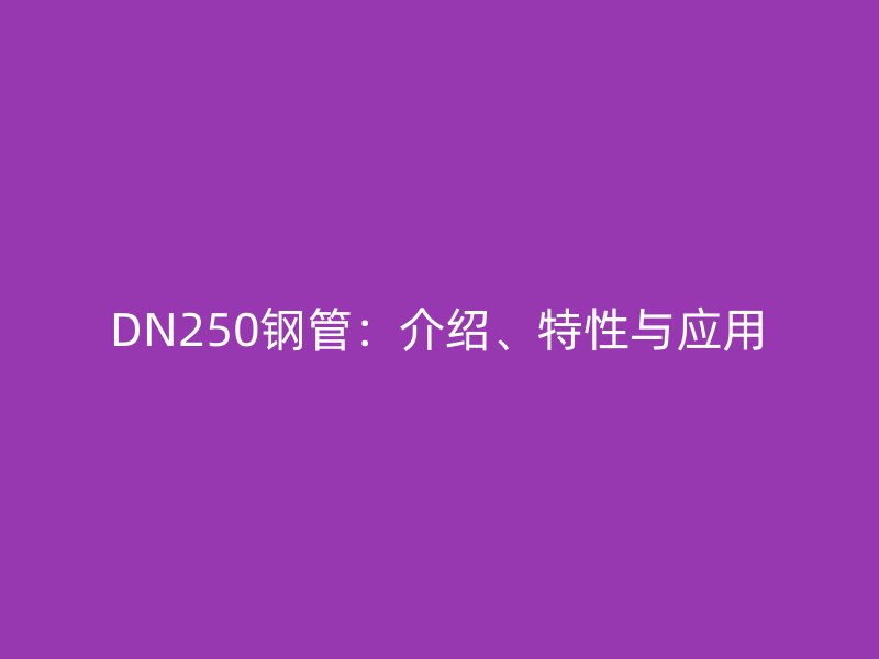 DN250鋼管：介紹、特性與應(yīng)用