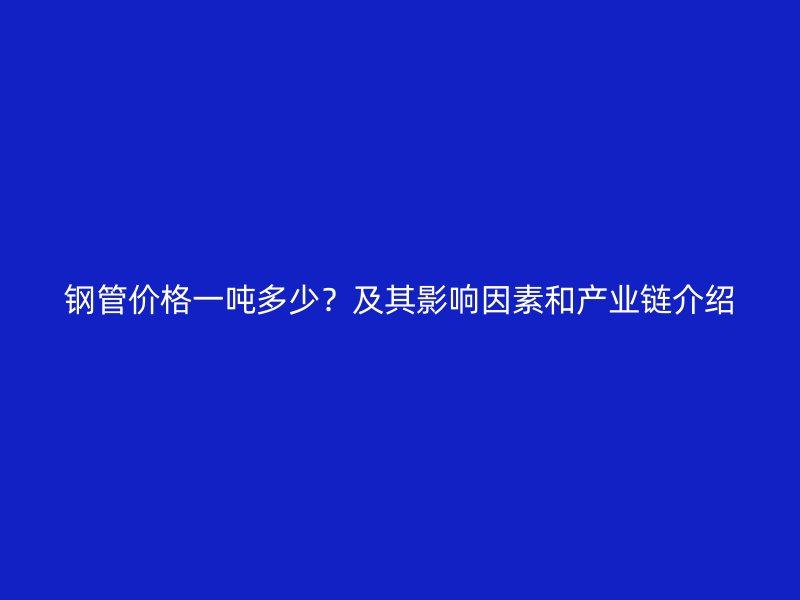 鋼管價格一噸多少？及其影響因素和產(chǎn)業(yè)鏈介紹