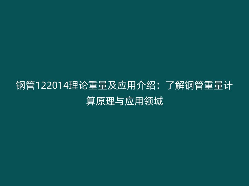 鋼管122014理論重量及應(yīng)用介紹：了解鋼管重量計算原理與應(yīng)用領(lǐng)域