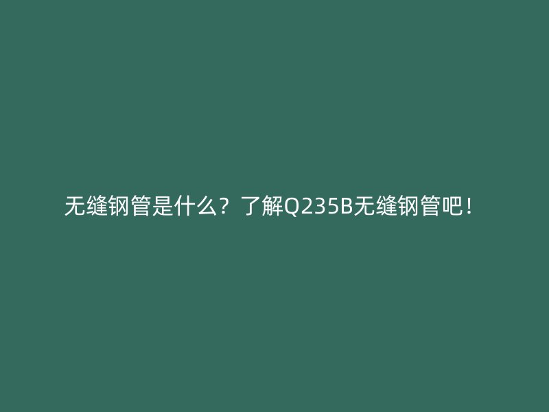 無縫鋼管是什么？了解Q235B無縫鋼管吧！