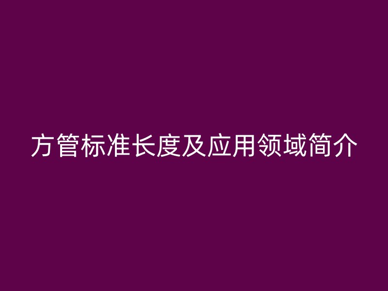 方管標(biāo)準(zhǔn)長度及應(yīng)用領(lǐng)域簡介