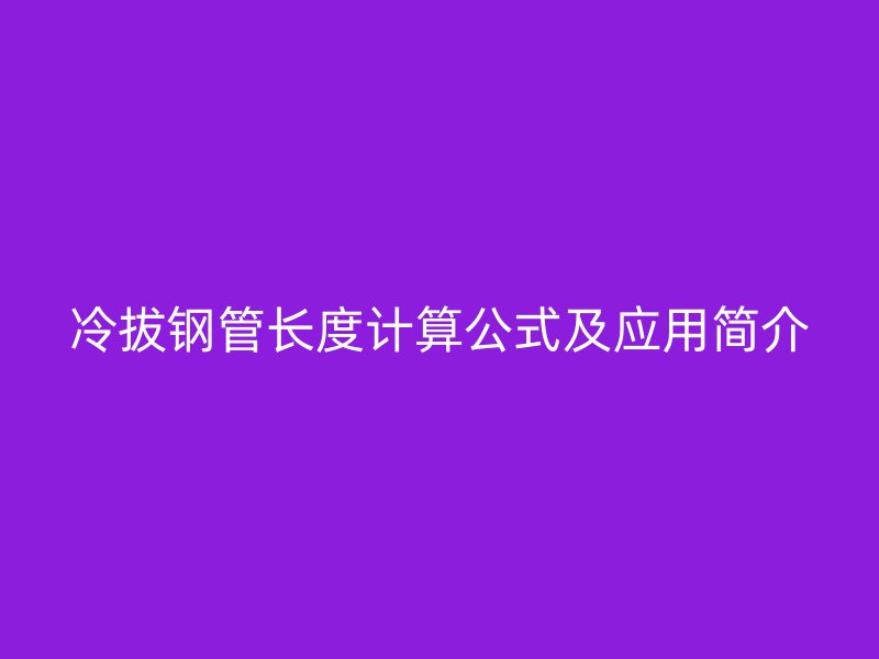 冷拔鋼管長度計(jì)算公式及應(yīng)用簡(jiǎn)介