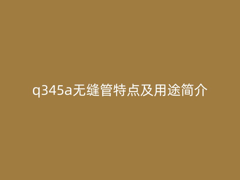q345a無縫管特點(diǎn)及用途簡介