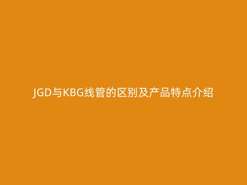 JGD與KBG線管的區(qū)別及產(chǎn)品特點(diǎn)介紹