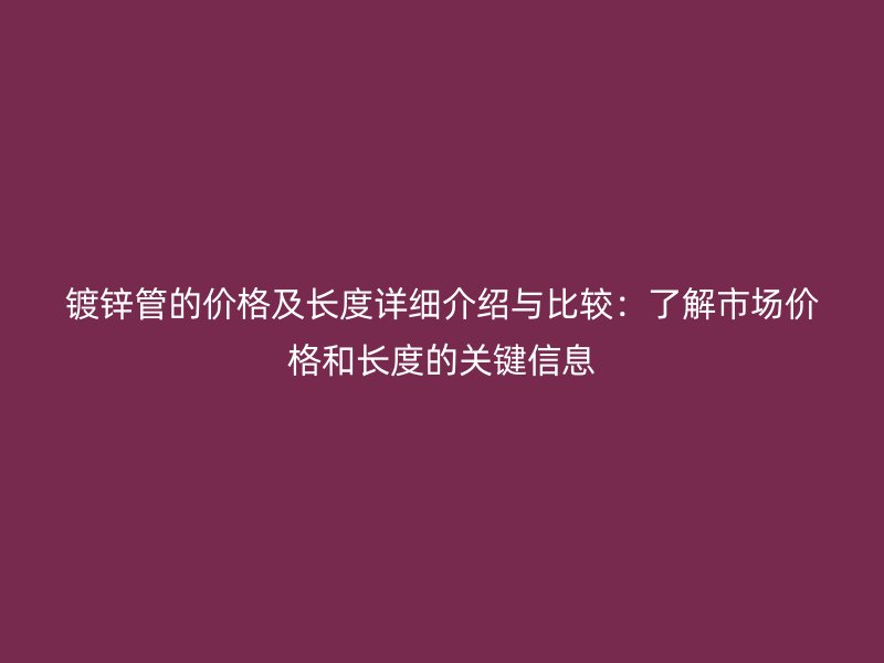 鍍鋅管的價格及長度詳細介紹與比較:了解市場價格和長度的關(guān)鍵信息