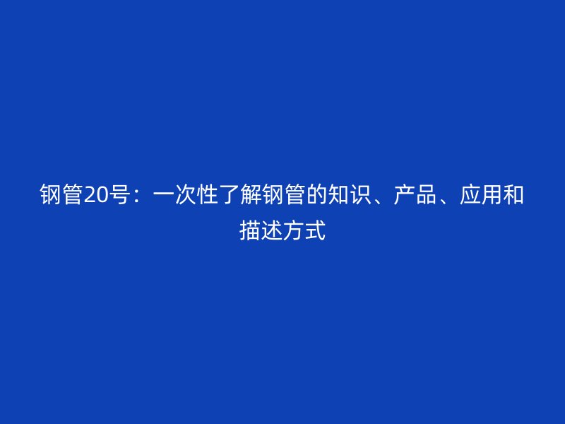 鋼管20號：一次性了解鋼管的知識、產(chǎn)品、應(yīng)用和描述方式