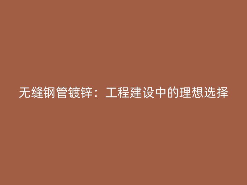 無縫鋼管鍍鋅:工程建設(shè)中的理想選擇
