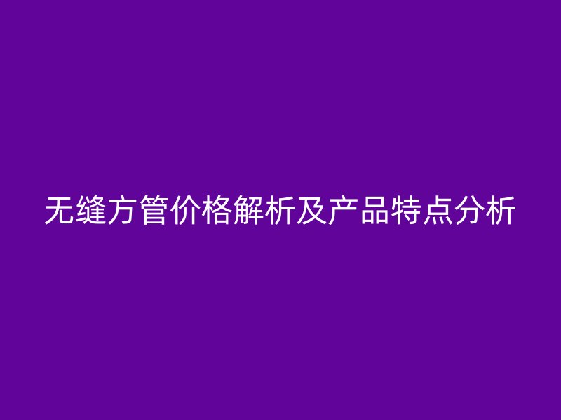 無(wú)縫方管價(jià)格解析及產(chǎn)品特點(diǎn)分析