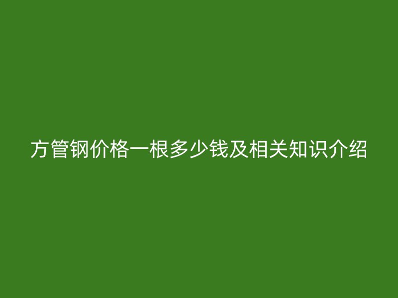 方管鋼價格一根多少錢及相關知識介紹