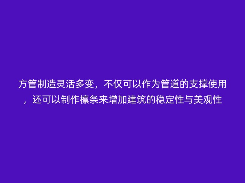 方管制造靈活多變，不僅可以作為管道的支撐使用，還可以制作檁條來增加建筑的穩(wěn)定性與美觀性