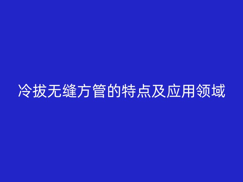 冷拔無縫方管的特點(diǎn)及應(yīng)用領(lǐng)域