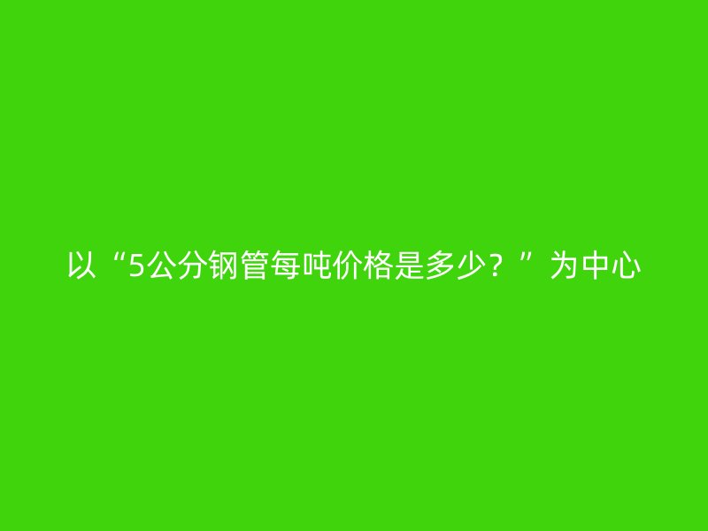 以“5公分鋼管每噸價(jià)格是多少？”為中心