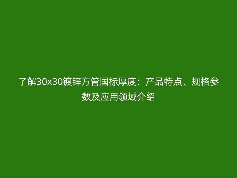 了解30x30鍍鋅方管?chē)?guó)標(biāo)厚度：產(chǎn)品特點(diǎn)、規(guī)格參數(shù)及應(yīng)用領(lǐng)域介紹