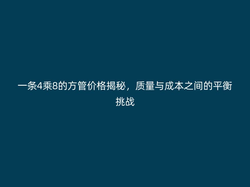 一條4乘8的方管價(jià)格揭秘，質(zhì)量與成本之間的平衡挑戰(zhàn)