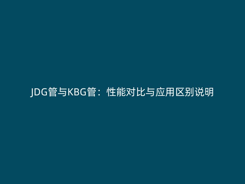 JDG管與KBG管：性能對(duì)比與應(yīng)用區(qū)別說明