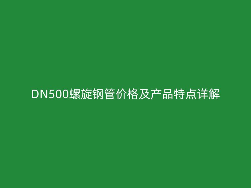 DN500螺旋鋼管價(jià)格及產(chǎn)品特點(diǎn)詳解