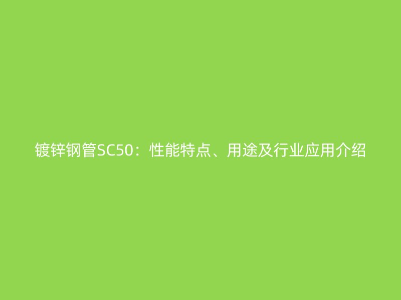 鍍鋅鋼管SC50：性能特點(diǎn)、用途及行業(yè)應(yīng)用介紹