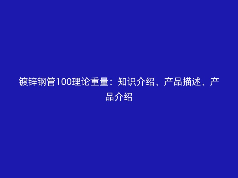 鍍鋅鋼管100理論重量：知識(shí)介紹、產(chǎn)品描述、產(chǎn)品介紹