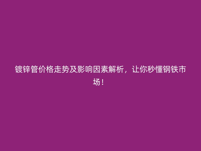 鍍鋅管價格走勢及影響因素解析，讓你秒懂鋼鐵市場！
