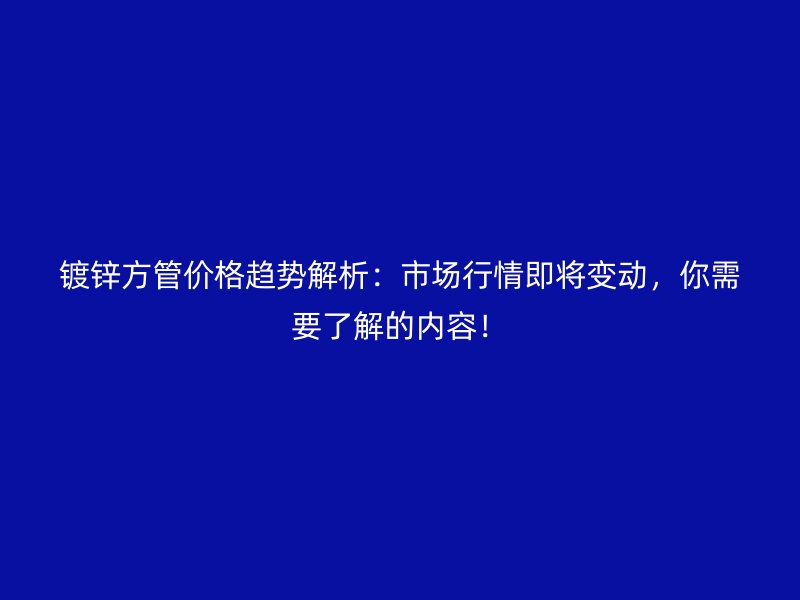 鍍鋅方管價格趨勢解析：市場行情即將變動，你需要了解的內(nèi)容！