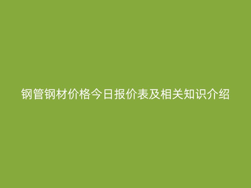 鋼管鋼材價格今日報價表及相關(guān)知識介紹