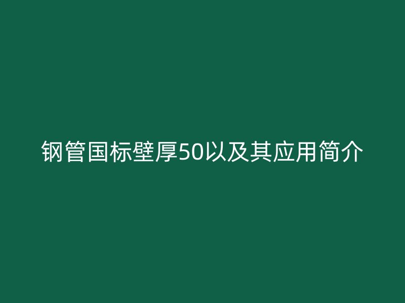 鋼管國標壁厚50以及其應用簡介