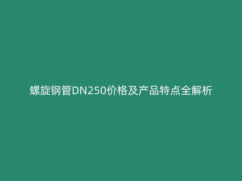 螺旋鋼管DN250價格及產品特點全解析