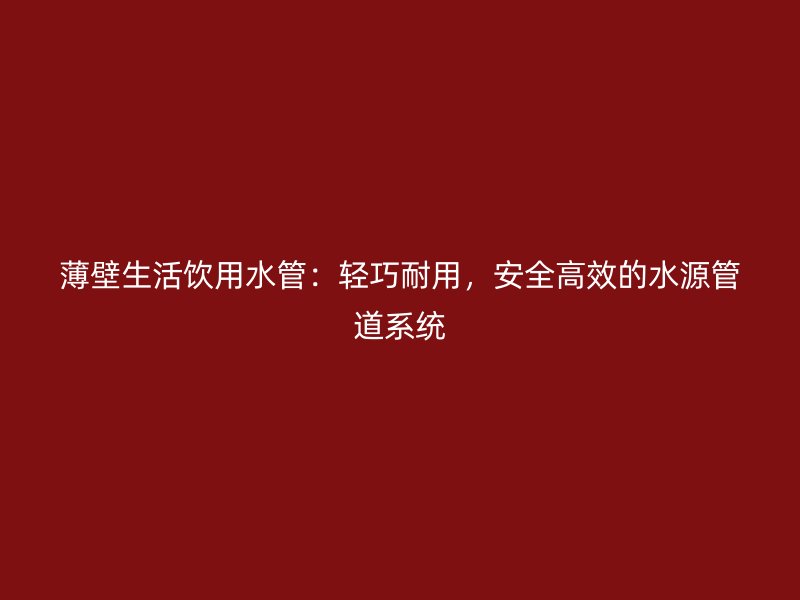 薄壁生活飲用水管：輕巧耐用，安全高效的水源管道系統(tǒng)