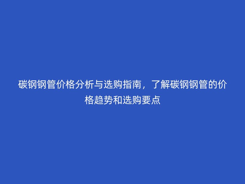 碳鋼鋼管價格分析與選購指南，了解碳鋼鋼管的價格趨勢和選購要點