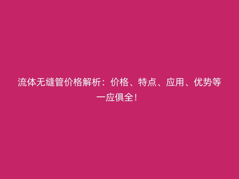 流體無縫管價格解析：價格、特點、應用、優(yōu)勢等一應俱全！