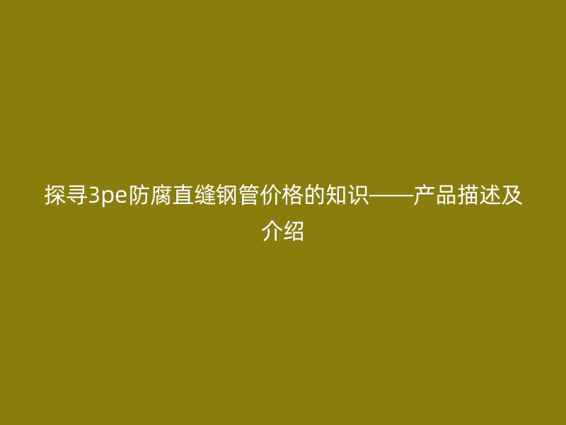 探尋3pe防腐直縫鋼管價格的知識——產(chǎn)品描述及介紹