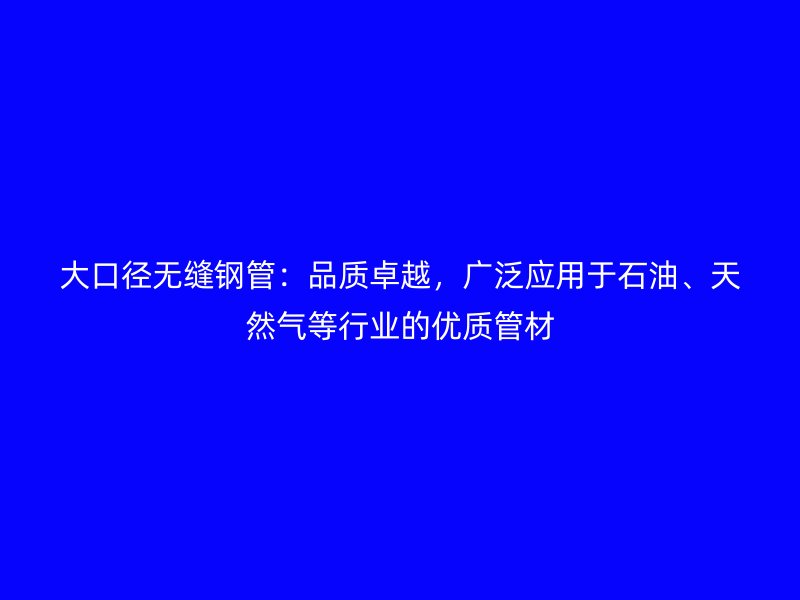 大口徑無縫鋼管：品質卓越，廣泛應用于石油、天然氣等行業(yè)的優(yōu)質管材
