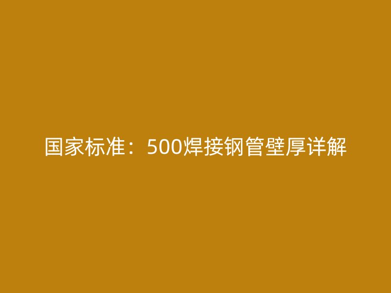 國家標(biāo)準(zhǔn)：500焊接鋼管壁厚詳解