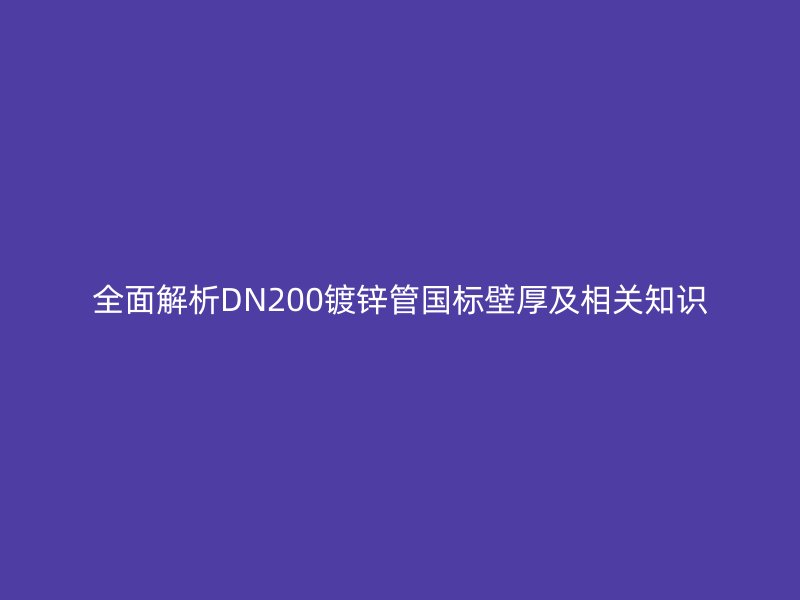 全面解析DN200鍍鋅管國標(biāo)壁厚及相關(guān)知識(shí)