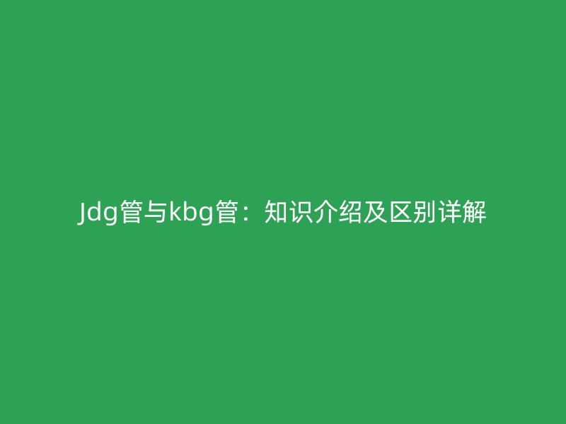 Jdg管與kbg管:知識(shí)介紹及區(qū)別詳解