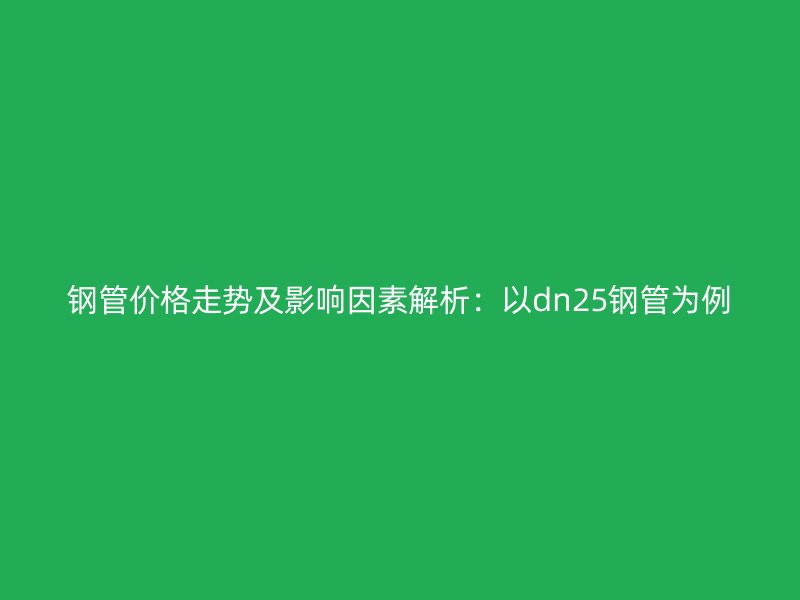鋼管價(jià)格走勢(shì)及影響因素解析：以dn25鋼管為例