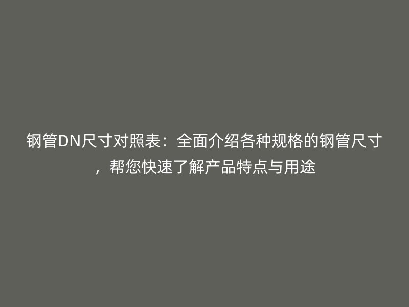 鋼管DN尺寸對照表：全面介紹各種規(guī)格的鋼管尺寸，幫您快速了解產(chǎn)品特點(diǎn)與用途