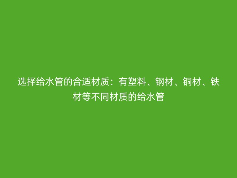 選擇給水管的合適材質(zhì)：有塑料、鋼材、銅材、鐵材等不同材質(zhì)的給水管